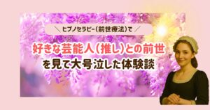 ヒプノセラピー（前世療法）で好きな芸能人（推し）との前世を見て大号泣した体験談