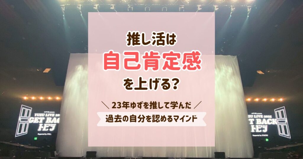 推し活は自己肯定感を上げる？23年ゆずを推して学んだ過去の自分を認めるマインド