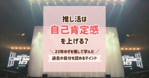推し活は自己肯定感を上げる？23年ゆずを推して学んだ過去の自分を認めるマインド