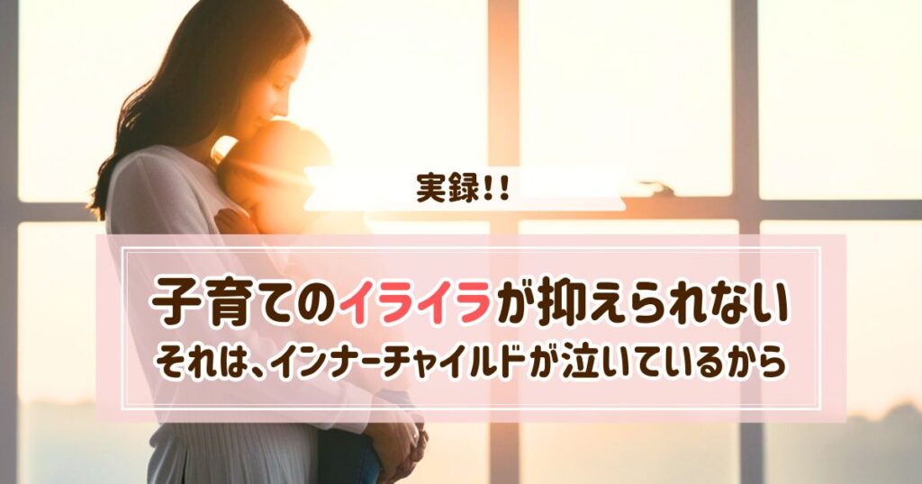 子育てのイライラが抑えられないのは、インナーチャイルドが泣いているから