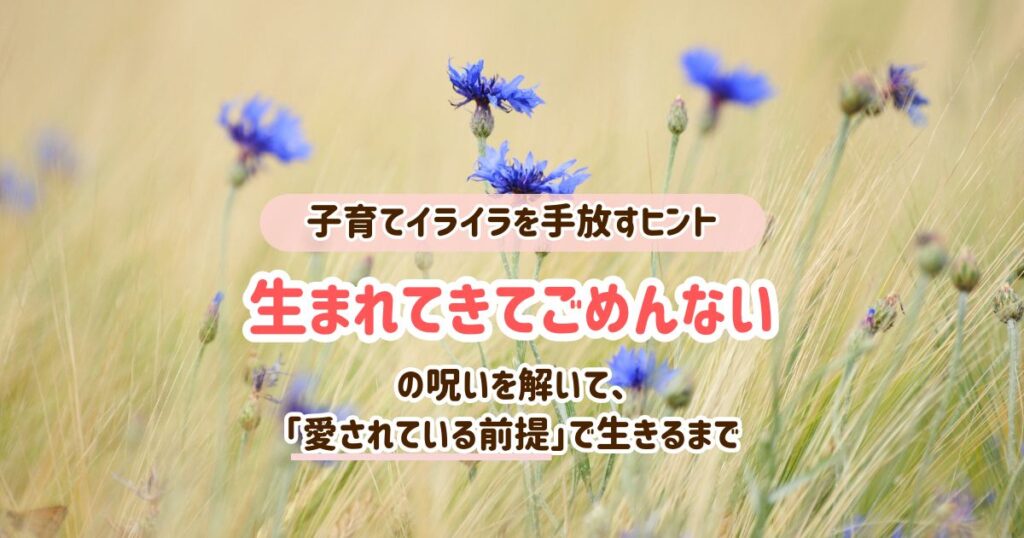 「生まれてきてごめんなさい」の呪いを解いて、愛されている前提で生きるまで