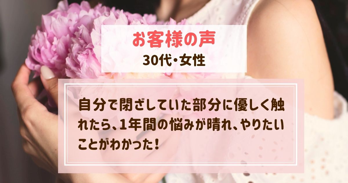 ヒプノセラピーお客様の声🌸自分で閉ざしていた部分に優しく触れたら、1年間の悩みが晴れ、やりたいことがわかった！【30代・女性】