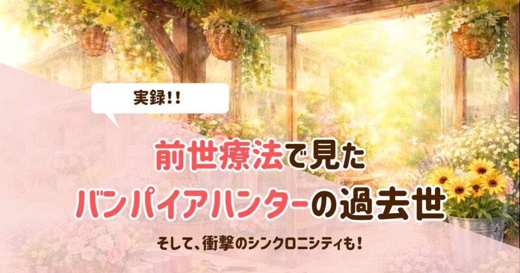 実録！前世療法で見たバンパイアハンターの過去世と衝撃のシンクロニシティ
