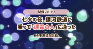 【開催レポ】七夕の夜、銀河鉄道に乗って天の川で「運命の人」に逢う！その不思議な体験談