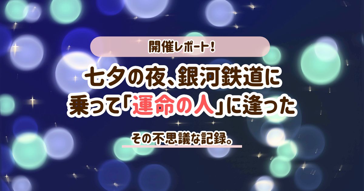 【開催レポ】七夕の夜、銀河鉄道に乗って天の川で「運命の人」に逢う！その不思議な体験談