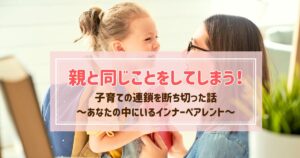 親と同じことをしてしまう！子育ての連鎖に気づいた日にインナーペアレントの声を止められた実話